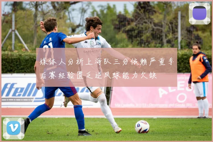媒体人分析上海队三分依赖严重季后赛经验匮乏逆风球能力欠缺