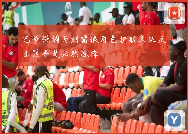 巴爷强调马刺需狠角色护航文班反击黑手是必然选择