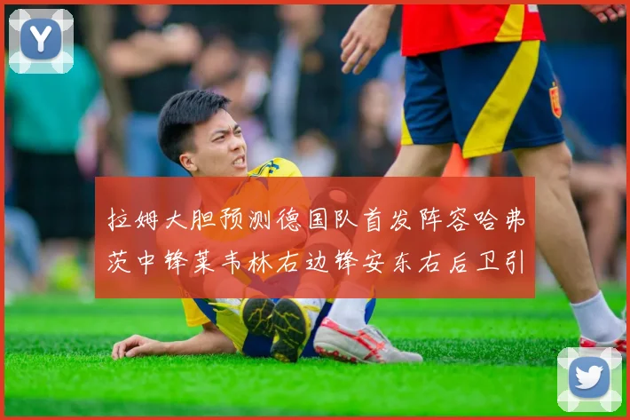 拉姆大胆预测德国队首发阵容哈弗茨中锋莱韦林右边锋安东右后卫引发热议