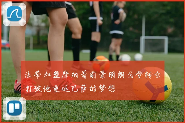 法蒂加盟摩纳哥前景明朗戈登转会打破他重返巴萨的梦想
