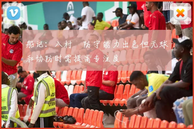 船记：八村塁防守能力出色但无球和协防时需提高专注度
