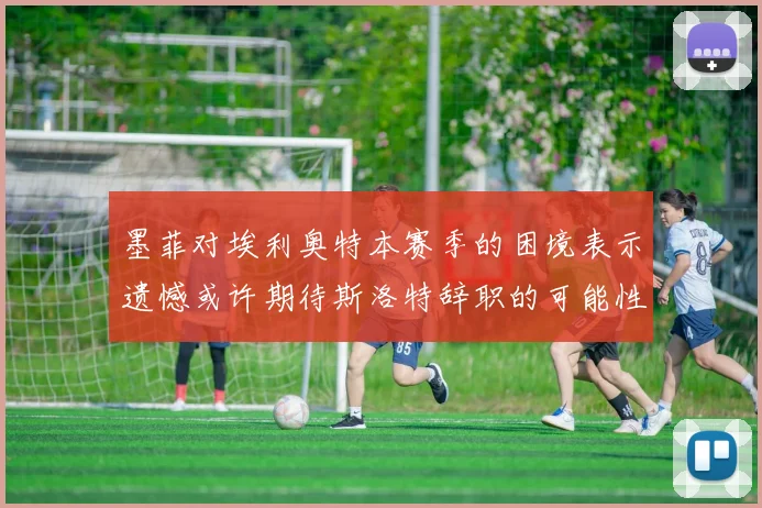 墨菲对埃利奥特本赛季的困境表示遗憾或许期待斯洛特辞职的可能性