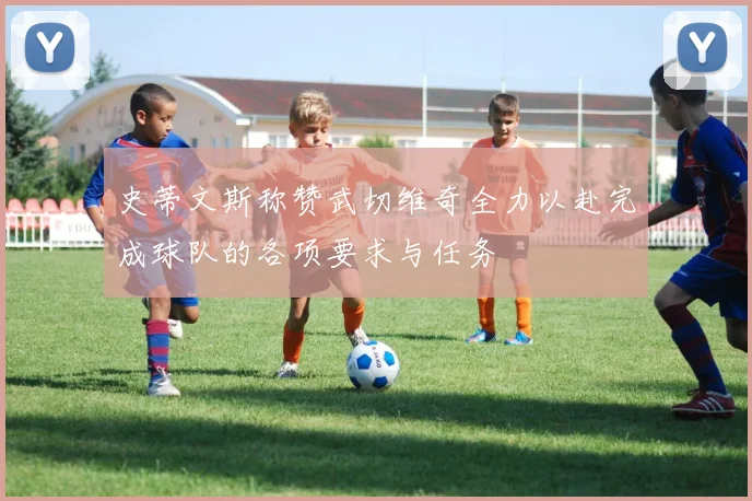 史蒂文斯称赞武切维奇全力以赴完成球队的各项要求与任务