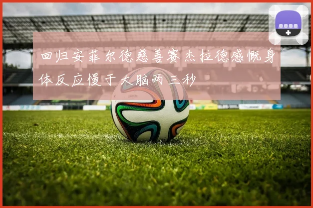 回归安菲尔德慈善赛杰拉德感慨身体反应慢于大脑两三秒