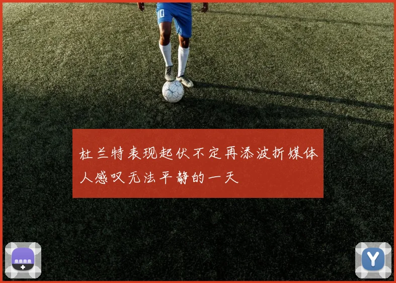 杜兰特表现起伏不定再添波折媒体人感叹无法平静的一天
