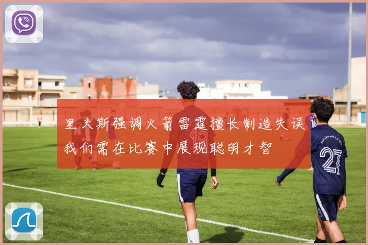 里夫斯强调火箭雷霆擅长制造失误我们需在比赛中展现聪明才智