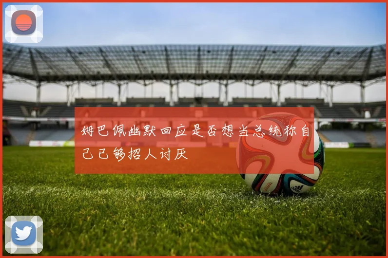 姆巴佩幽默回应是否想当总统称自己已够招人讨厌