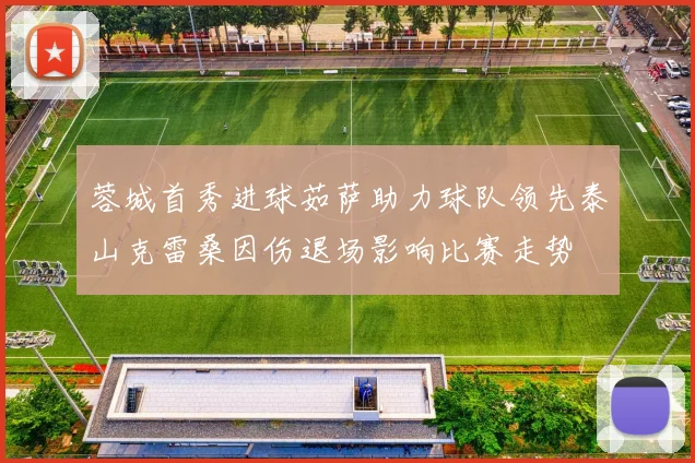 蓉城首秀进球茹萨助力球队领先泰山克雷桑因伤退场影响比赛走势