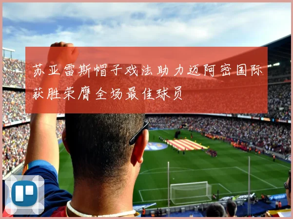 苏亚雷斯帽子戏法助力迈阿密国际获胜荣膺全场最佳球员