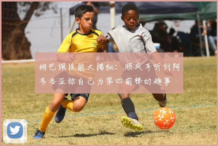 姆巴佩技能大揭秘：顺风耳听到阿韦洛亚称自己为第四前锋的趣事