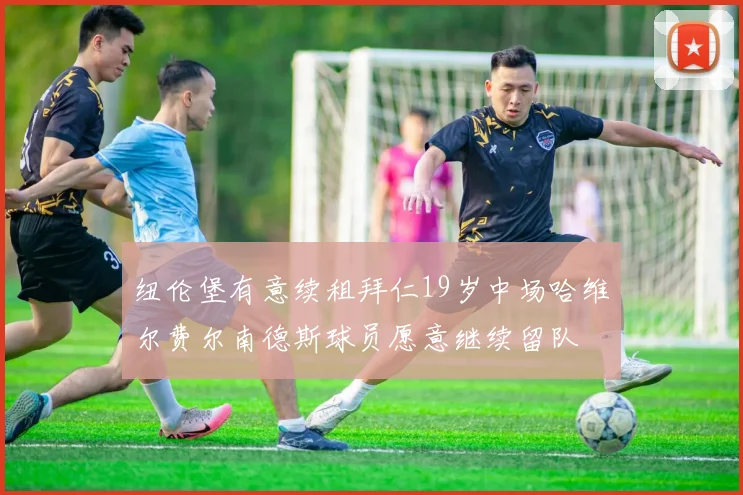 纽伦堡有意续租拜仁19岁中场哈维尔费尔南德斯球员愿意继续留队