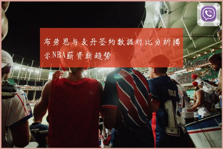 布劳恩与麦丹签约数据对比分析揭示NBA薪资新趋势