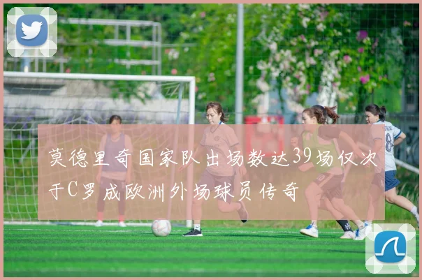 莫德里奇国家队出场数达39场仅次于C罗成欧洲外场球员传奇