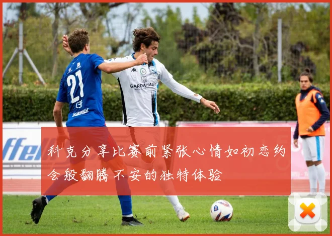 科克分享比赛前紧张心情如初恋约会般翻腾不安的独特体验