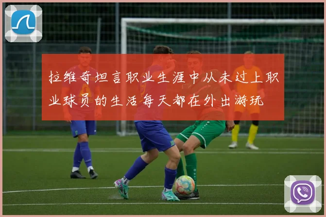 拉维奇坦言职业生涯中从未过上职业球员的生活每天都在外出游玩